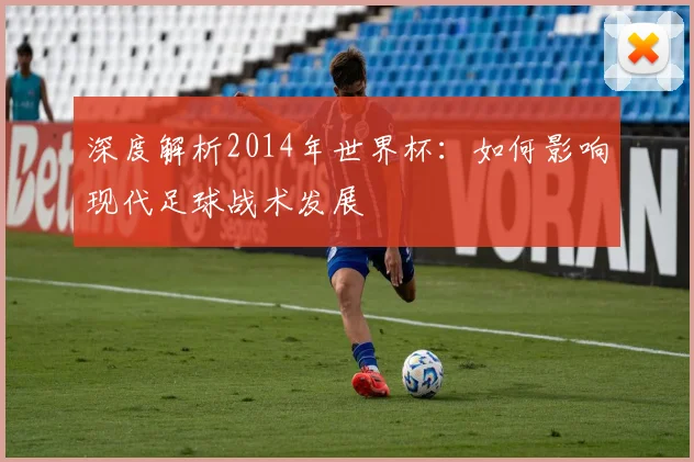 深度解析2014年世界杯:如何影响现代足球战术发展
