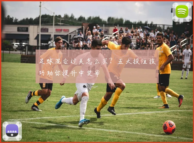 足球混合过关怎么买?五大投注技巧助你提升中奖率