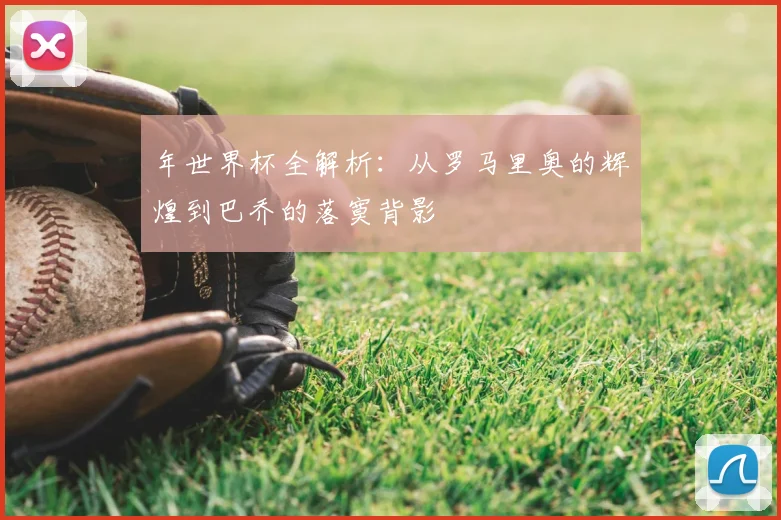 年世界杯全解析:从罗马里奥的辉煌到巴乔的落寞背影