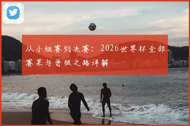 从小组赛到决赛:2026世界杯全部赛果与晋级之路详解