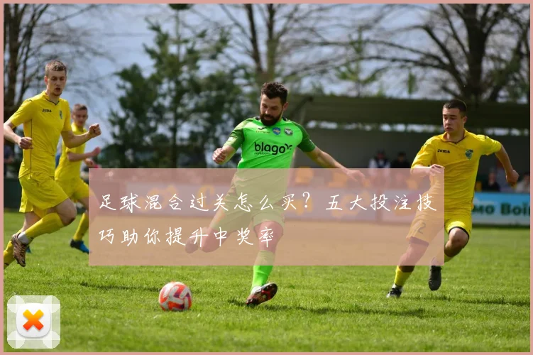 足球混合过关怎么买?五大投注技巧助你提升中奖率