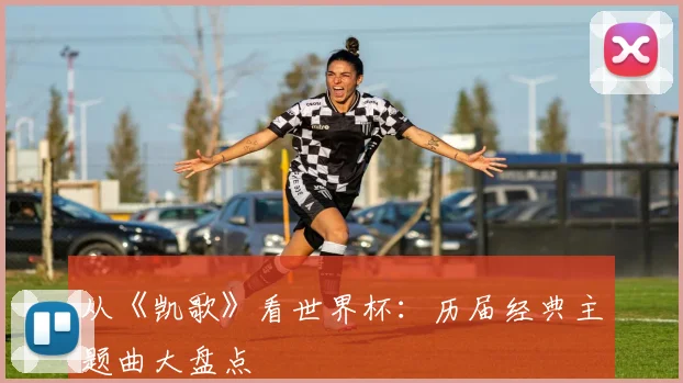从《凯歌》看世界杯:历届经典主题曲大盘点