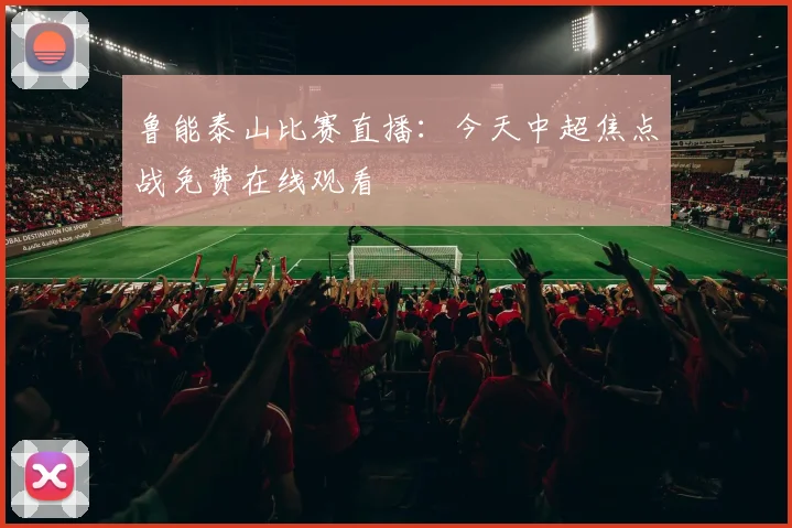 鲁能泰山比赛直播:今天中超焦点战免费在线观看