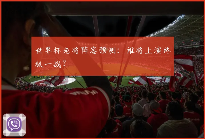 世界杯老将阵容预测:谁将上演终极一战?