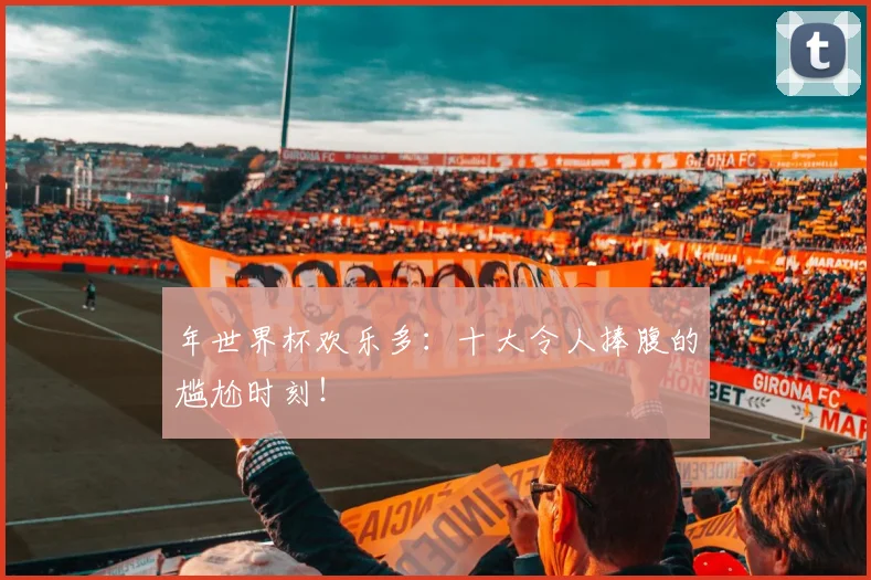 年世界杯欢乐多:十大令人捧腹的尴尬时刻!