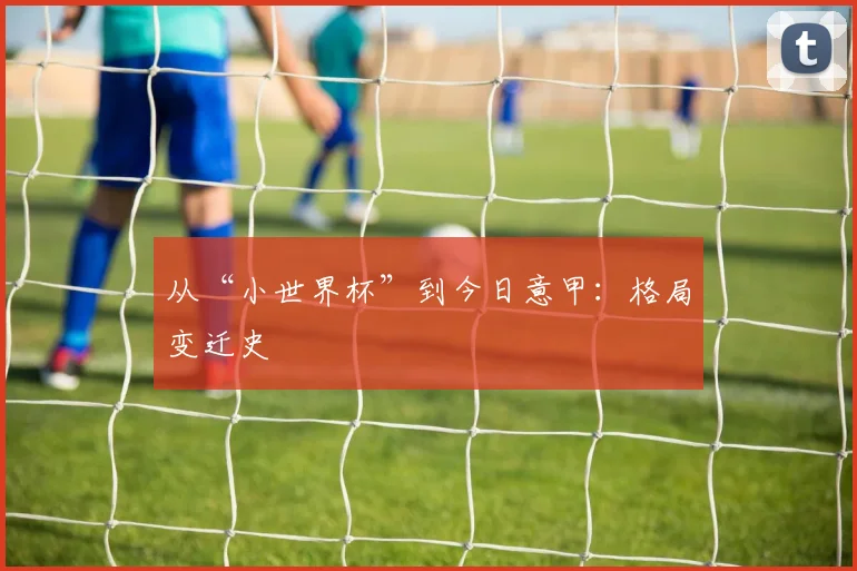 从“小世界杯”到今日意甲:格局变迁史