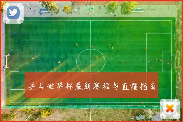 乒乓世界杯最新赛程与直播指南