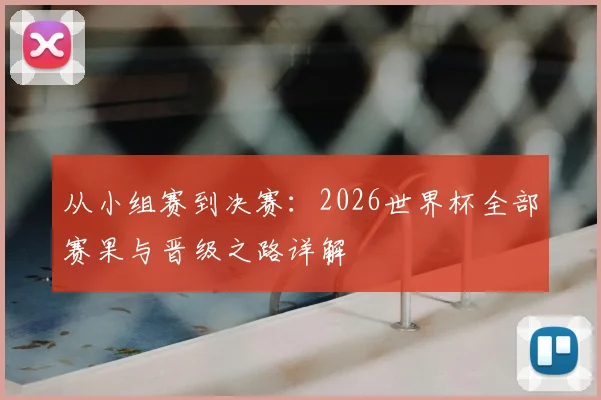 从小组赛到决赛:2026世界杯全部赛果与晋级之路详解