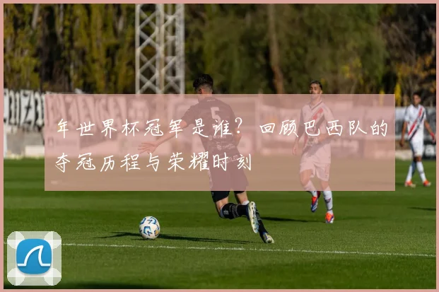 年世界杯冠军是谁?回顾巴西队的夺冠历程与荣耀时刻