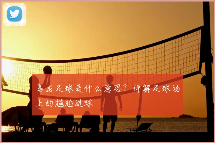 乌龙足球是什么意思?详解足球场上的尴尬进球