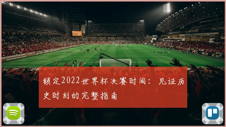 锁定2022世界杯决赛时间:见证历史时刻的完整指南