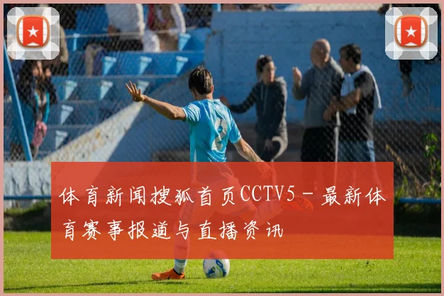 体育新闻搜狐首页CCTV5 - 最新体育赛事报道与直播资讯