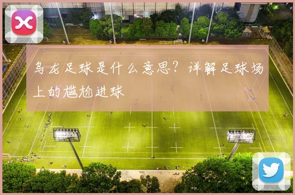 乌龙足球是什么意思?详解足球场上的尴尬进球