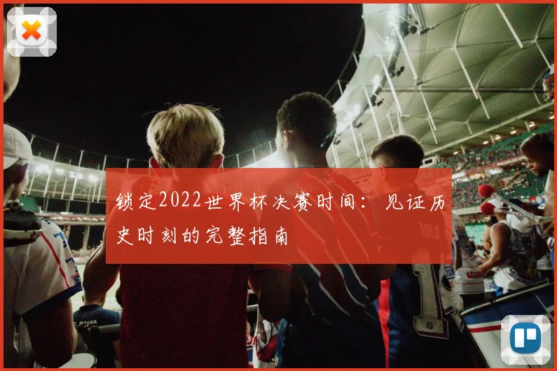 锁定2022世界杯决赛时间:见证历史时刻的完整指南