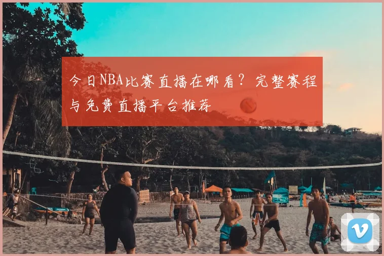 今日NBA比赛直播在哪看?完整赛程与免费直播平台推荐