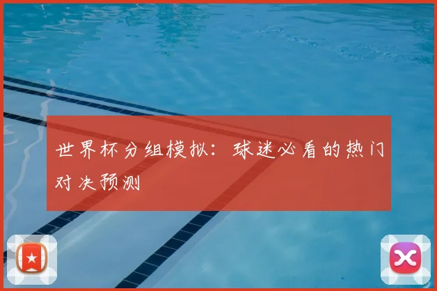 世界杯分组模拟:球迷必看的热门对决预测