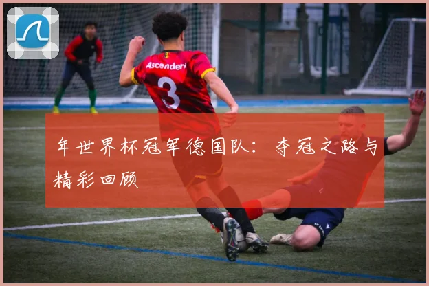 年世界杯冠军德国队:夺冠之路与精彩回顾