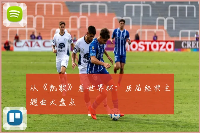 从《凯歌》看世界杯:历届经典主题曲大盘点