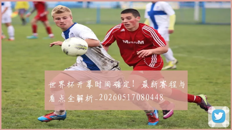 世界杯开幕时间确定!最新赛程与看点全解析_20260517080448