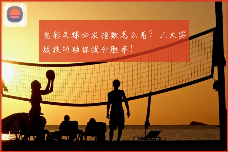 竞彩足球必发指数怎么看？三大实战技巧助你提升胜率！