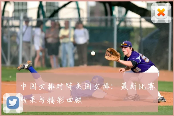 中国女排对阵美国女排:最新比赛结果与精彩回顾