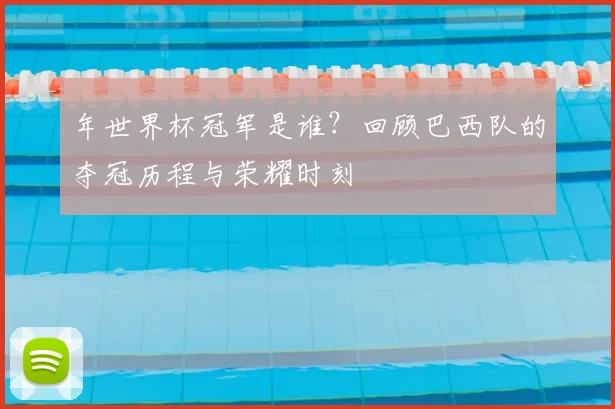 年世界杯冠军是谁?回顾巴西队的夺冠历程与荣耀时刻