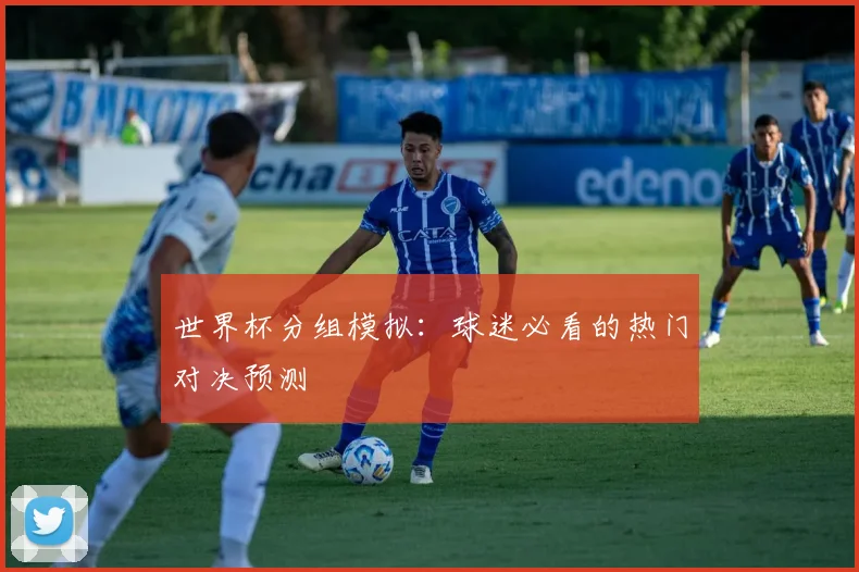 世界杯分组模拟:球迷必看的热门对决预测