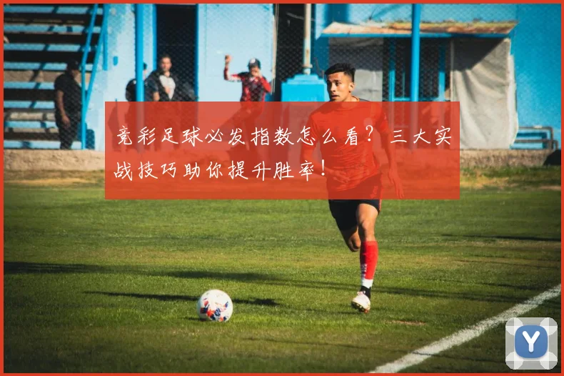 竞彩足球必发指数怎么看?三大实战技巧助你提升胜率!