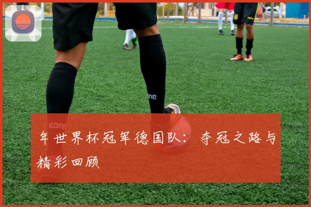 年世界杯冠军德国队:夺冠之路与精彩回顾