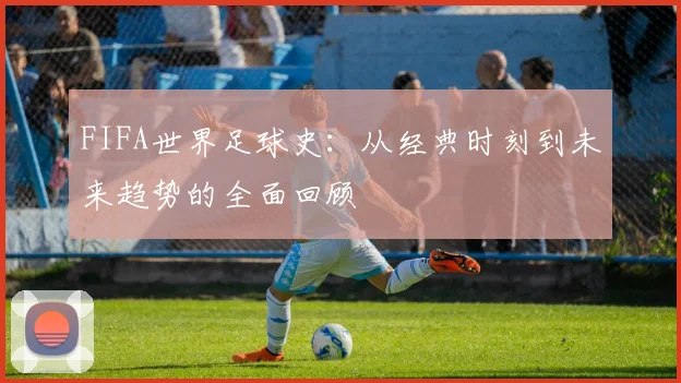 FIFA世界足球史:从经典时刻到未来趋势的全面回顾