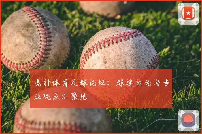 虎扑体育足球论坛：球迷讨论与专业观点汇聚地