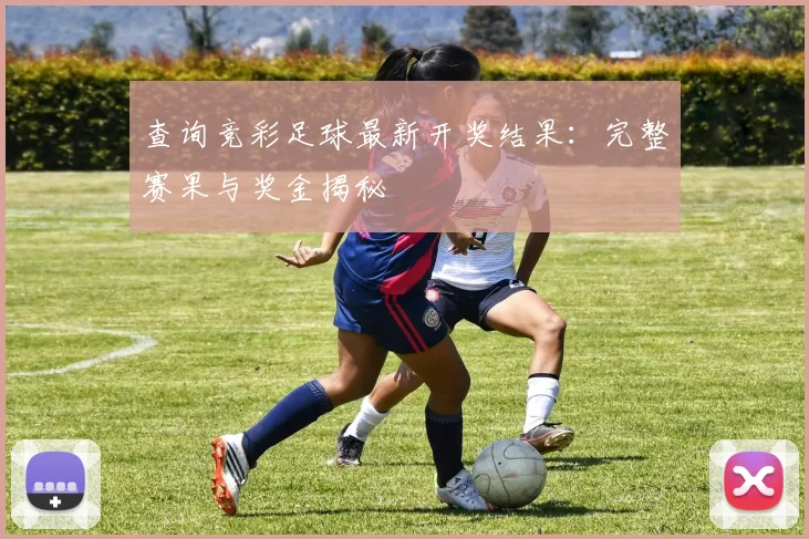 查询竞彩足球最新开奖结果:完整赛果与奖金揭秘