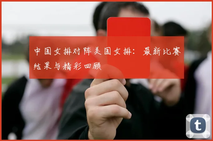 中国女排对阵美国女排:最新比赛结果与精彩回顾