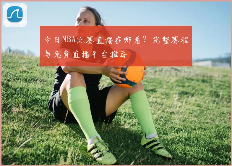 今日NBA比赛直播在哪看?完整赛程与免费直播平台推荐