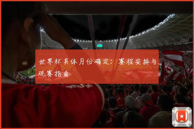 世界杯具体月份确定:赛程安排与观赛指南